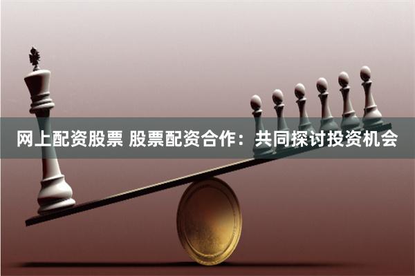 网上配资股票 股票配资合作：共同探讨投资机会