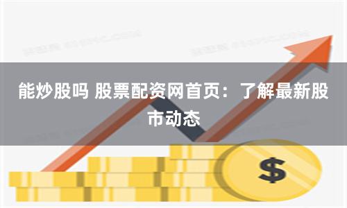 能炒股吗 股票配资网首页：了解最新股市动态