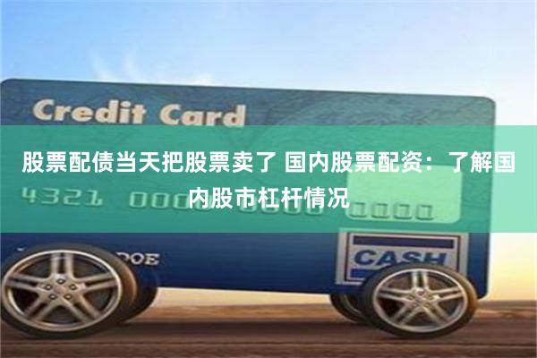 股票配债当天把股票卖了 国内股票配资：了解国内股市杠杆情况