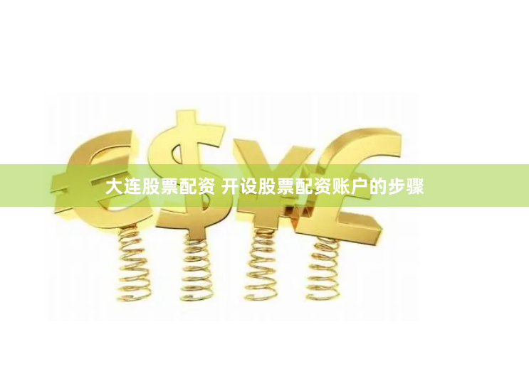 大连股票配资 开设股票配资账户的步骤