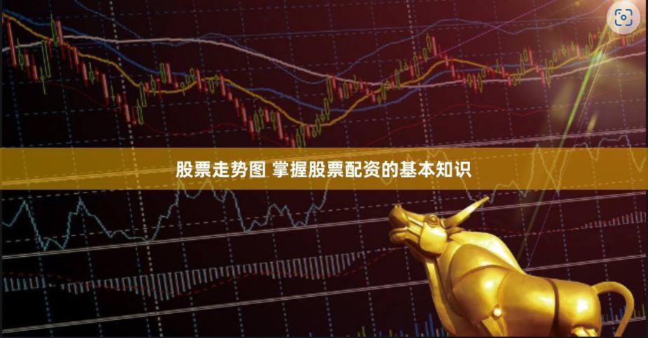 股票走势图 掌握股票配资的基本知识