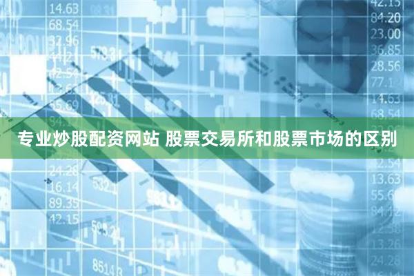 专业炒股配资网站 股票交易所和股票市场的区别