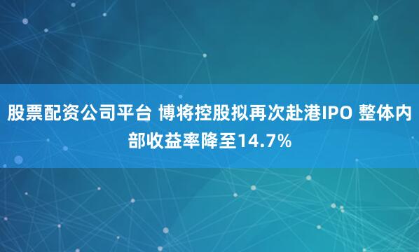 股票配资公司平台 博将控股拟再次赴港IPO 整体内部收益率降至14.7%