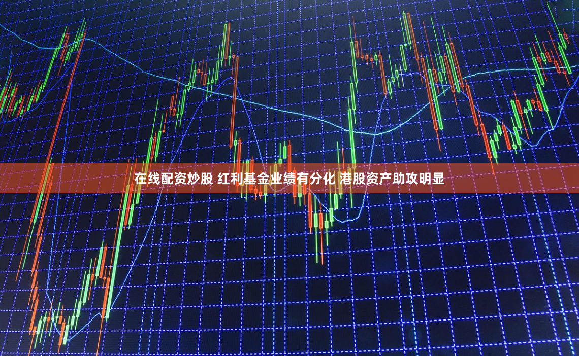 在线配资炒股 红利基金业绩有分化 港股资产助攻明显