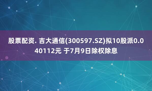 股票配资. 吉大通信(300597.SZ)拟10股派0.040112元 于7月9日除权除息
