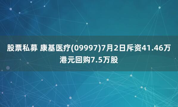 股票私募 康基医疗(09997)7月2日斥资41.46万港元回购7.5万股