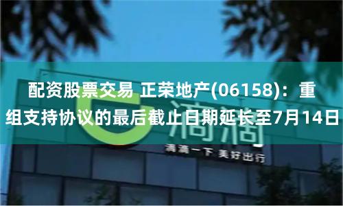 配资股票交易 正荣地产(06158)：重组支持协议的最后截止日期延长至7月14日