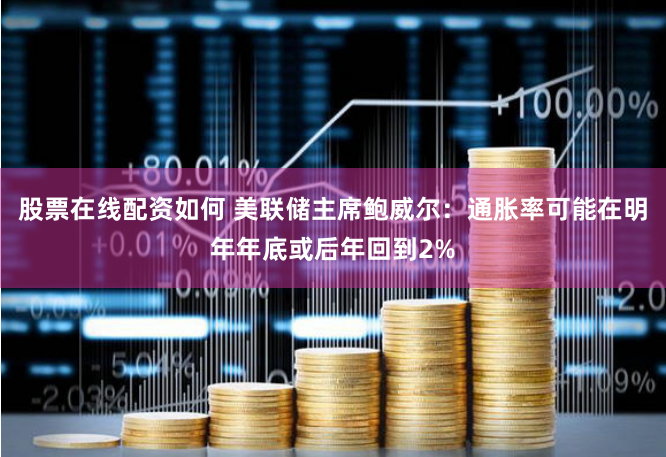 股票在线配资如何 美联储主席鲍威尔：通胀率可能在明年年底或后年回到2%