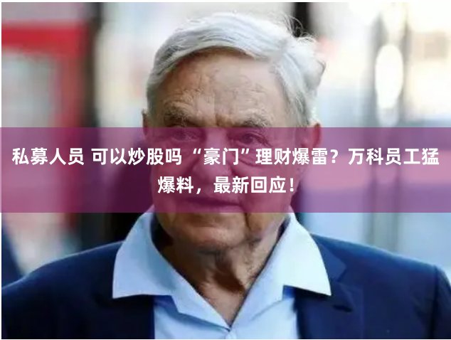 私募人员 可以炒股吗 “豪门”理财爆雷？万科员工猛爆料，最新回应！