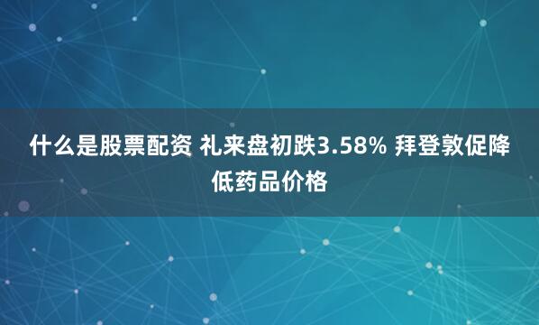 什么是股票配资 礼来盘初跌3.58% 拜登敦促降低药品价格