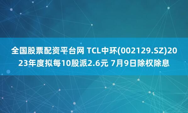 全国股票配资平台网 TCL中环(002129.SZ)2023年度拟每10股派2.6元 7月9日除权除息
