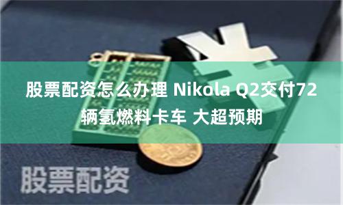 股票配资怎么办理 Nikola Q2交付72辆氢燃料卡车 大超预期