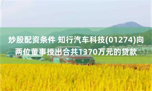 炒股配资条件 知行汽车科技(01274)向两位董事授出合共1370万元的贷款