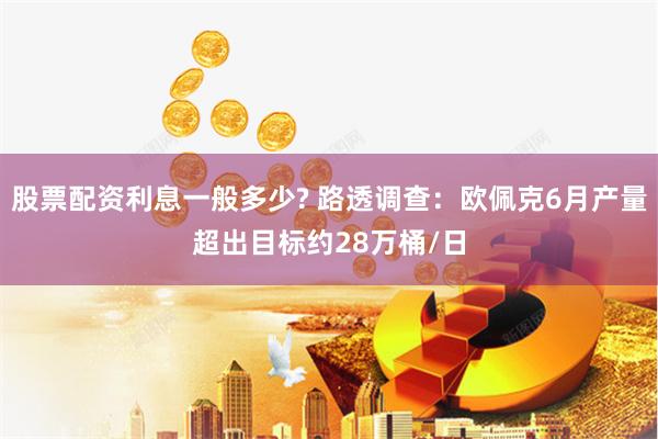股票配资利息一般多少? 路透调查：欧佩克6月产量超出目标约28万桶/日