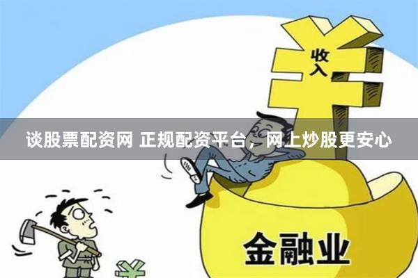 谈股票配资网 正规配资平台，网上炒股更安心