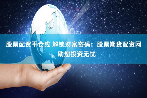 股票配资平仓线 解锁财富密码：股票期货配资网，助您投资无忧
