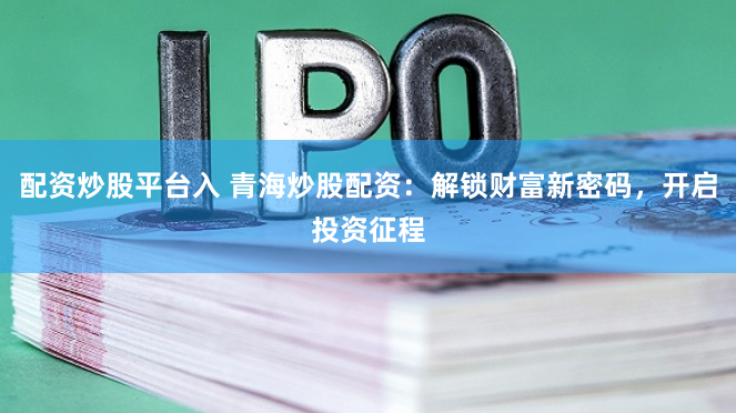 配资炒股平台入 青海炒股配资：解锁财富新密码，开启投资征程