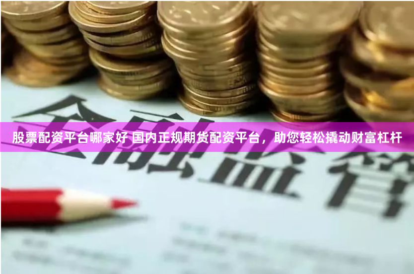 股票配资平台哪家好 国内正规期货配资平台，助您轻松撬动财富杠杆
