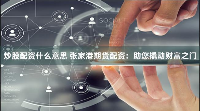 炒股配资什么意思 张家港期货配资：助您撬动财富之门