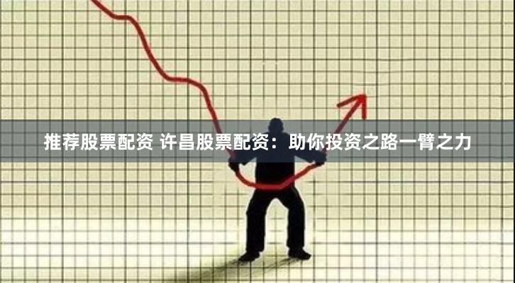 推荐股票配资 许昌股票配资：助你投资之路一臂之力