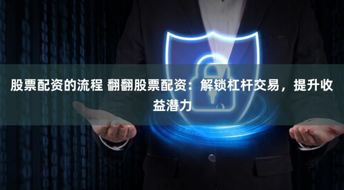股票配资的流程 翻翻股票配资：解锁杠杆交易，提升收益潜力