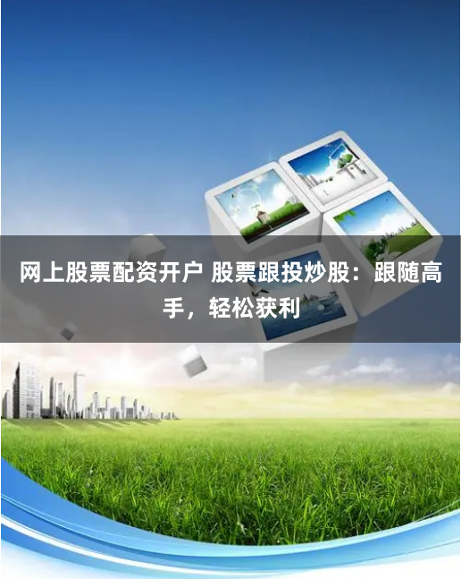 网上股票配资开户 股票跟投炒股：跟随高手，轻松获利
