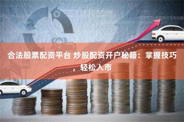 合法股票配资平台 炒股配资开户秘籍：掌握技巧，轻松入市
