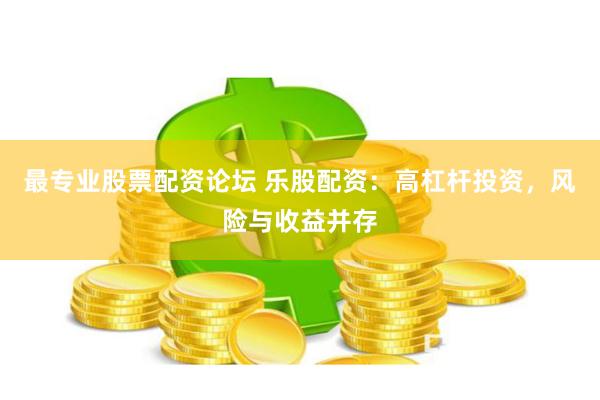 最专业股票配资论坛 乐股配资：高杠杆投资，风险与收益并存
