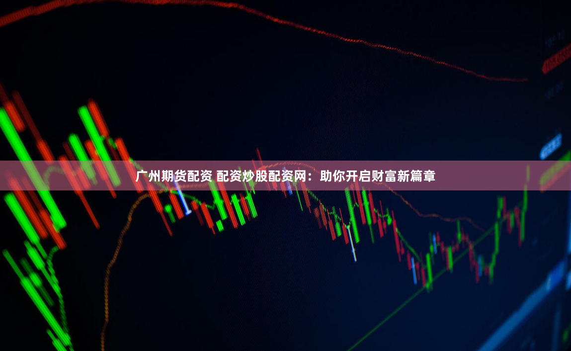 广州期货配资 配资炒股配资网：助你开启财富新篇章
