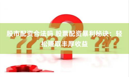 股市配资合法吗 股票配资暴利秘诀：轻松赚取丰厚收益