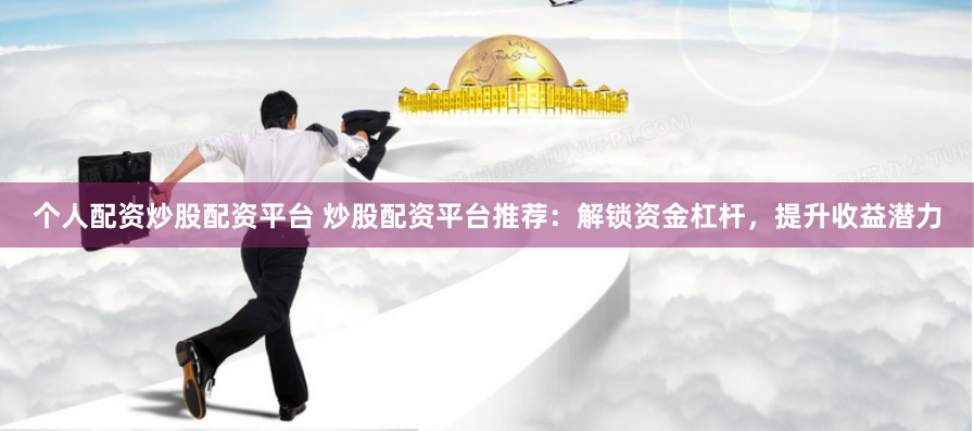 个人配资炒股配资平台 炒股配资平台推荐：解锁资金杠杆，提升收益潜力