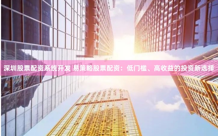 深圳股票配资系统开发 易策略股票配资：低门槛、高收益的投资新选择
