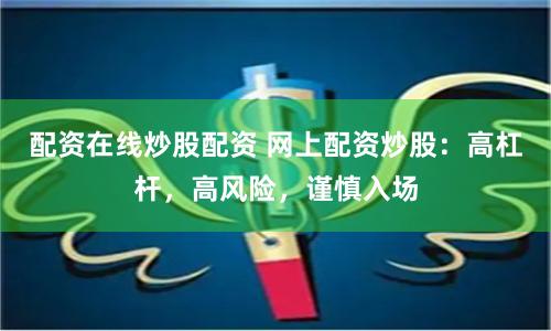 配资在线炒股配资 网上配资炒股：高杠杆，高风险，谨慎入场