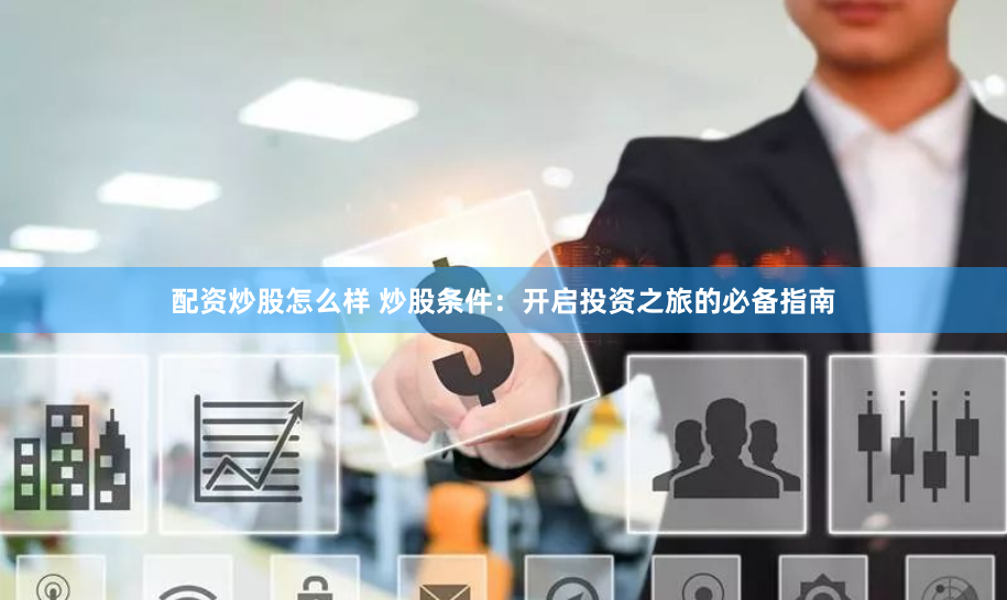 配资炒股怎么样 炒股条件：开启投资之旅的必备指南
