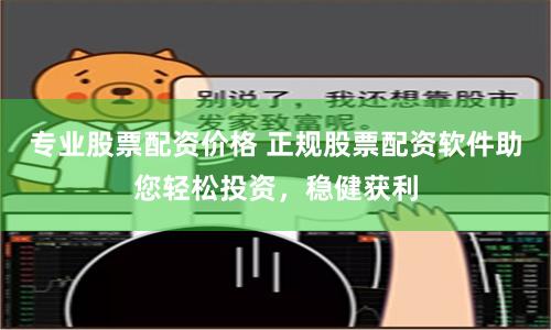 专业股票配资价格 正规股票配资软件助您轻松投资，稳健获利