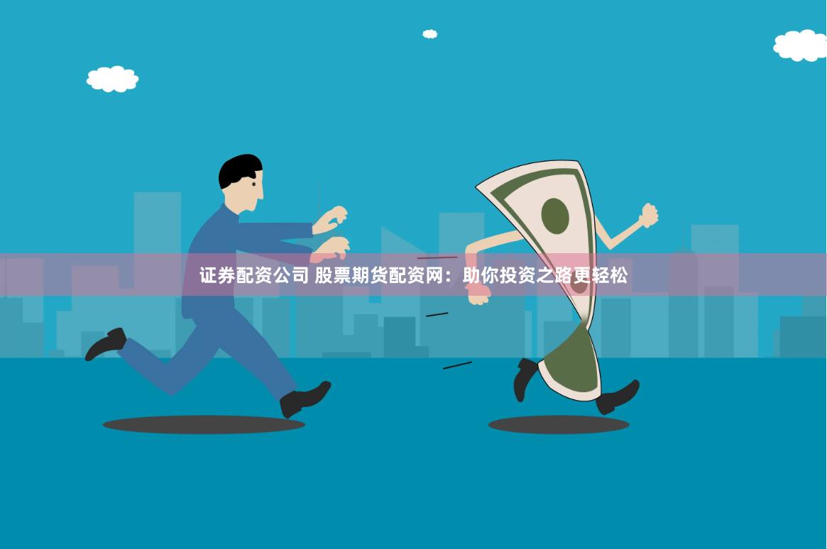 证券配资公司 股票期货配资网：助你投资之路更轻松