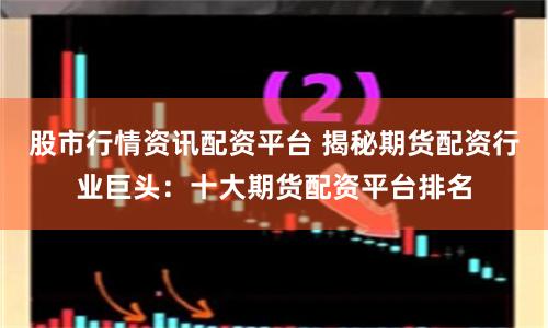 股市行情资讯配资平台 揭秘期货配资行业巨头：十大期货配资平台排名