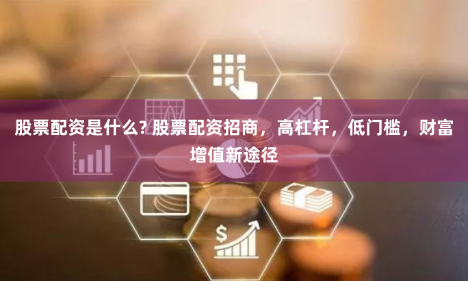 股票配资是什么? 股票配资招商，高杠杆，低门槛，财富增值新途径
