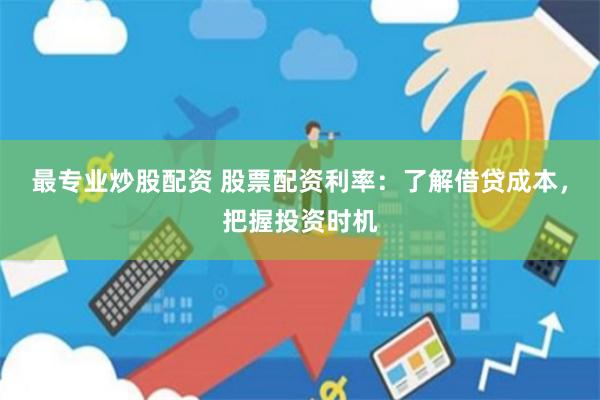最专业炒股配资 股票配资利率：了解借贷成本，把握投资时机