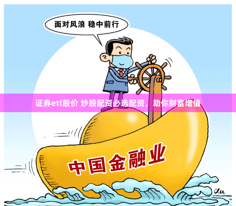 证券etf股价 炒股配资必选配资，助你财富增值