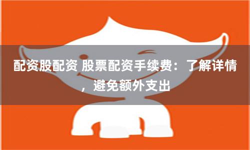配资股配资 股票配资手续费：了解详情，避免额外支出