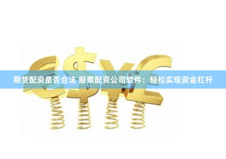 期货配资是否合法 股票配资公司软件：轻松实现资金杠杆