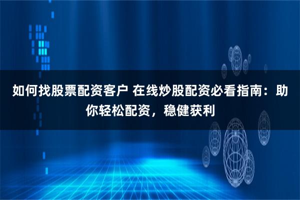 如何找股票配资客户 在线炒股配资必看指南：助你轻松配资，稳健获利