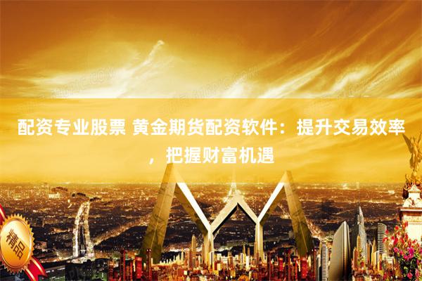 配资专业股票 黄金期货配资软件：提升交易效率，把握财富机遇
