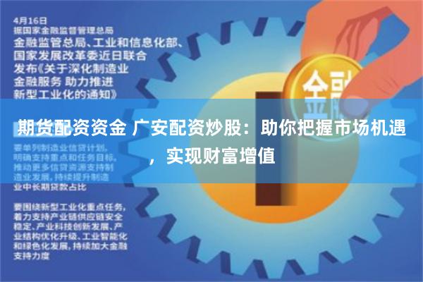 期货配资资金 广安配资炒股：助你把握市场机遇，实现财富增值
