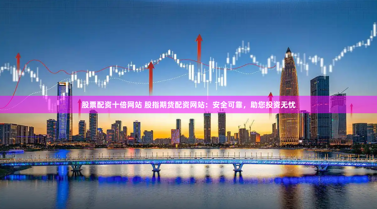 股票配资十倍网站 股指期货配资网站：安全可靠，助您投资无忧