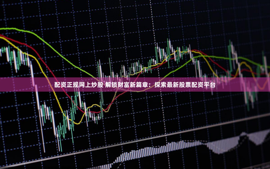 配资正规网上炒股 解锁财富新篇章：探索最新股票配资平台
