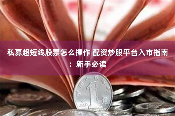 私募超短线股票怎么操作 配资炒股平台入市指南：新手必读
