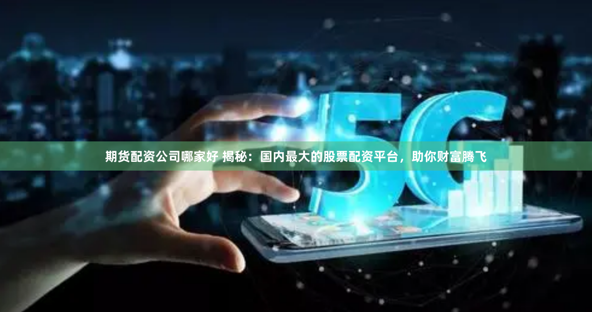 期货配资公司哪家好 揭秘：国内最大的股票配资平台，助你财富腾飞