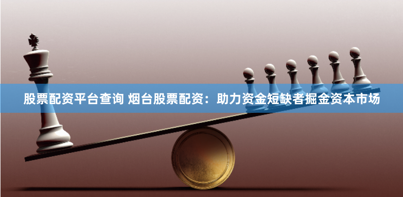 股票配资平台查询 烟台股票配资：助力资金短缺者掘金资本市场